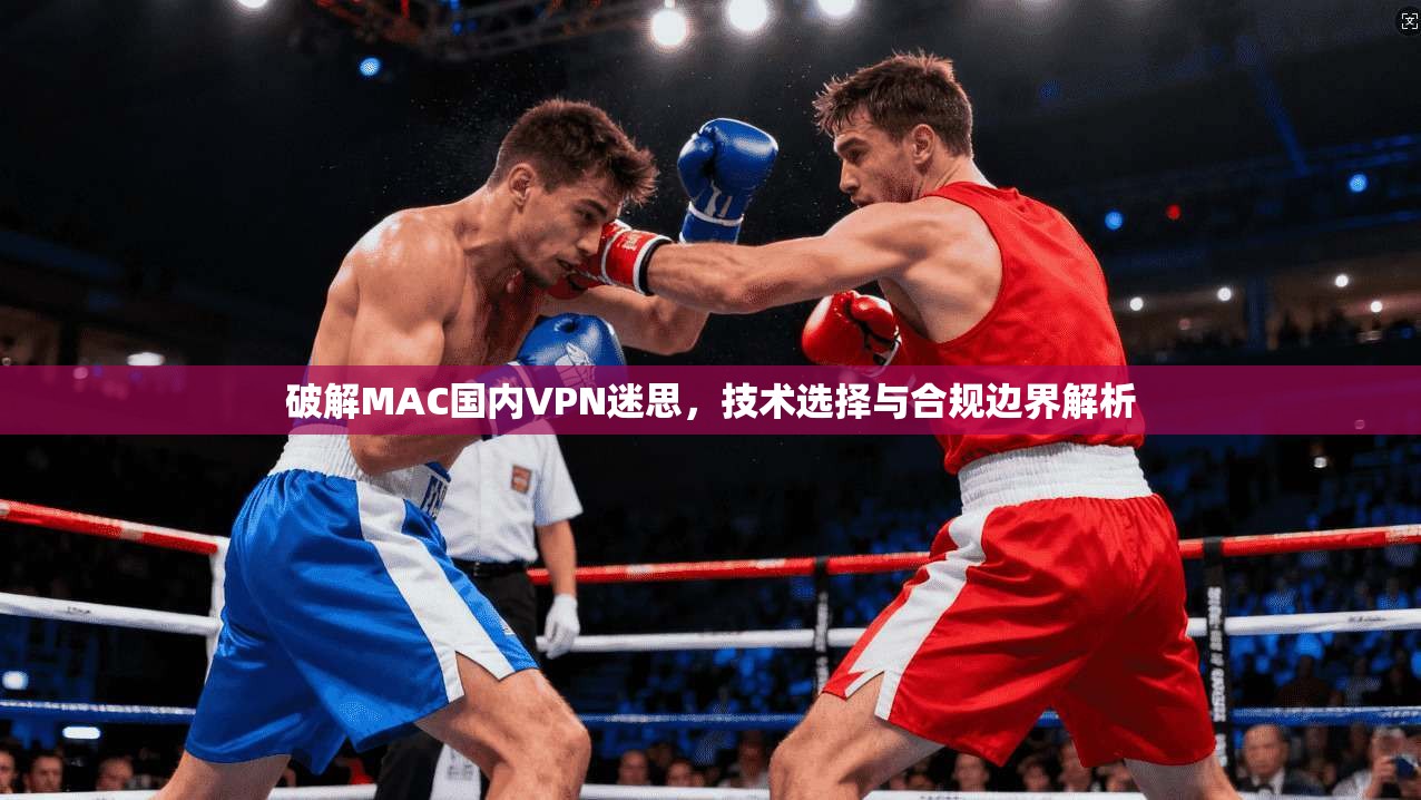 破解MAC国内VPN迷思，技术选择与合规边界解析