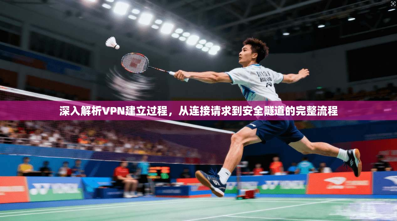 深入解析VPN建立过程，从连接请求到安全隧道的完整流程