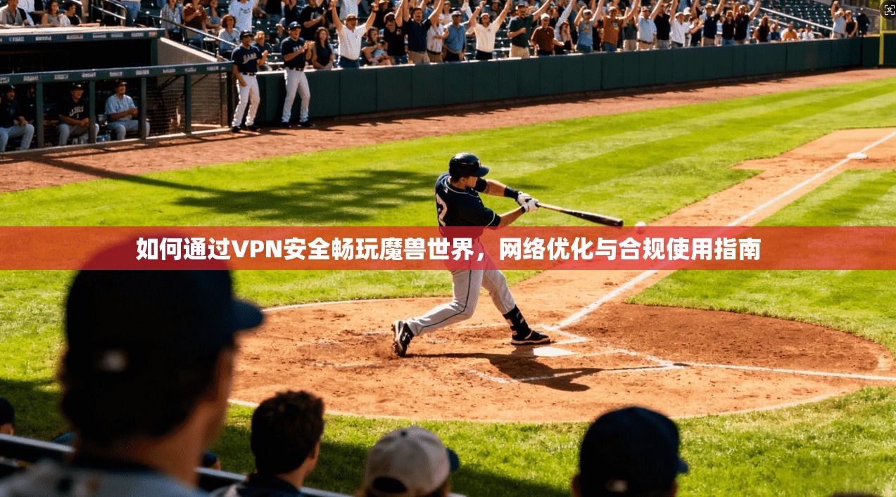 如何通过VPN安全畅玩魔兽世界，网络优化与合规使用指南
