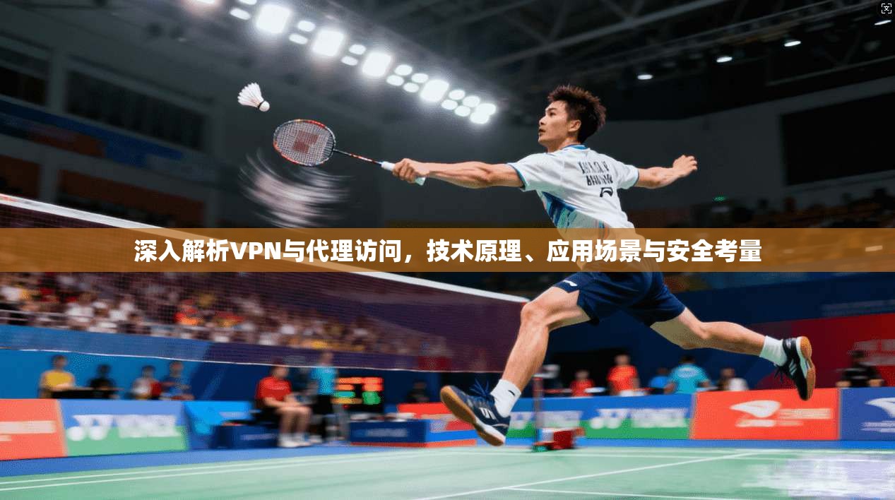 深入解析VPN与代理访问，技术原理、应用场景与安全考量