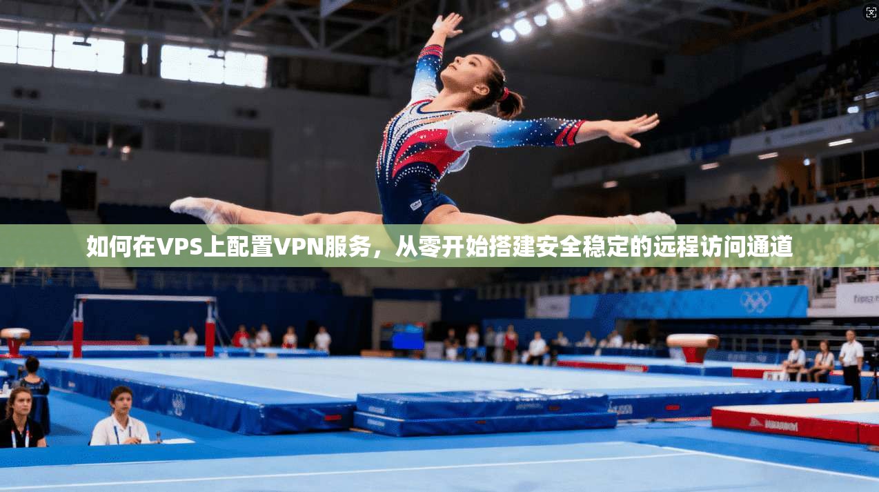 如何在VPS上配置VPN服务，从零开始搭建安全稳定的远程访问通道