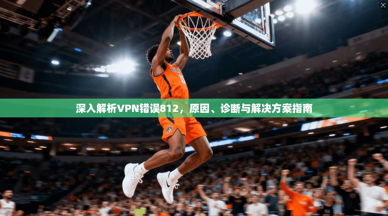 深入解析VPN错误812，原因、诊断与解决方案指南