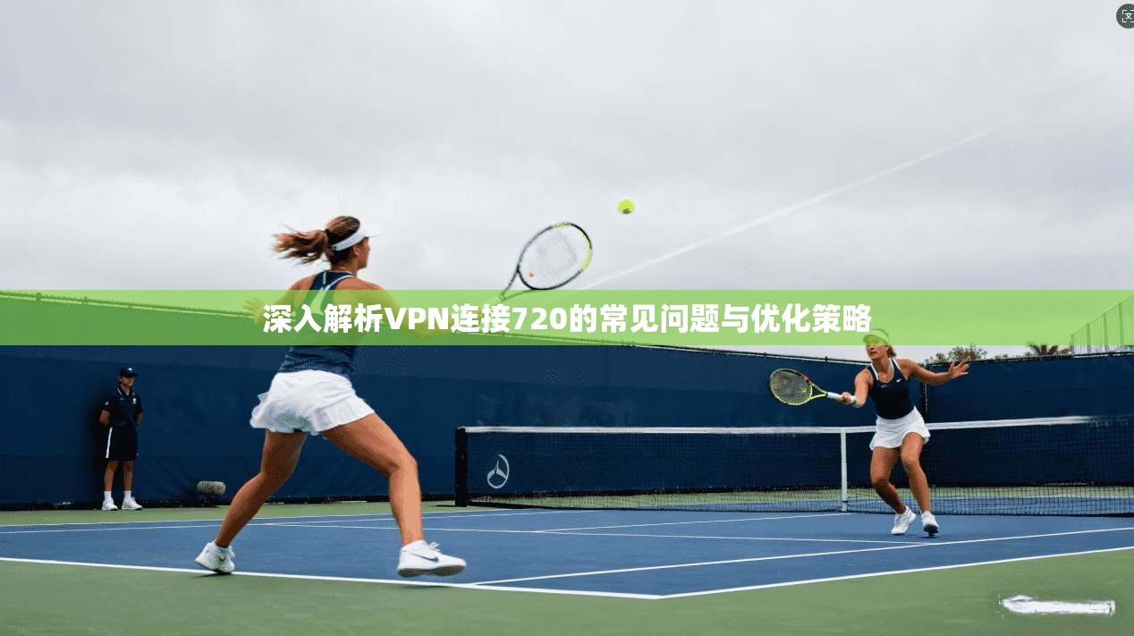 深入解析VPN连接720的常见问题与优化策略