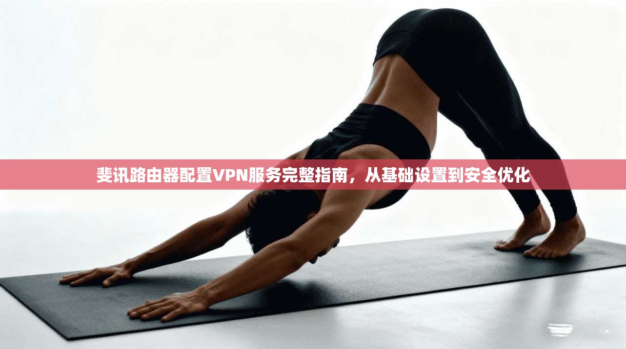 斐讯路由器配置VPN服务完整指南，从基础设置到安全优化