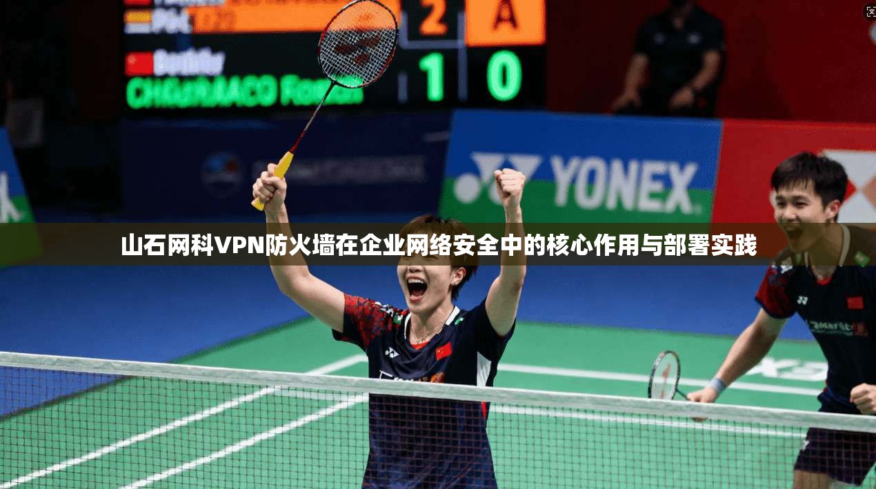 山石网科VPN防火墙在企业网络安全中的核心作用与部署实践