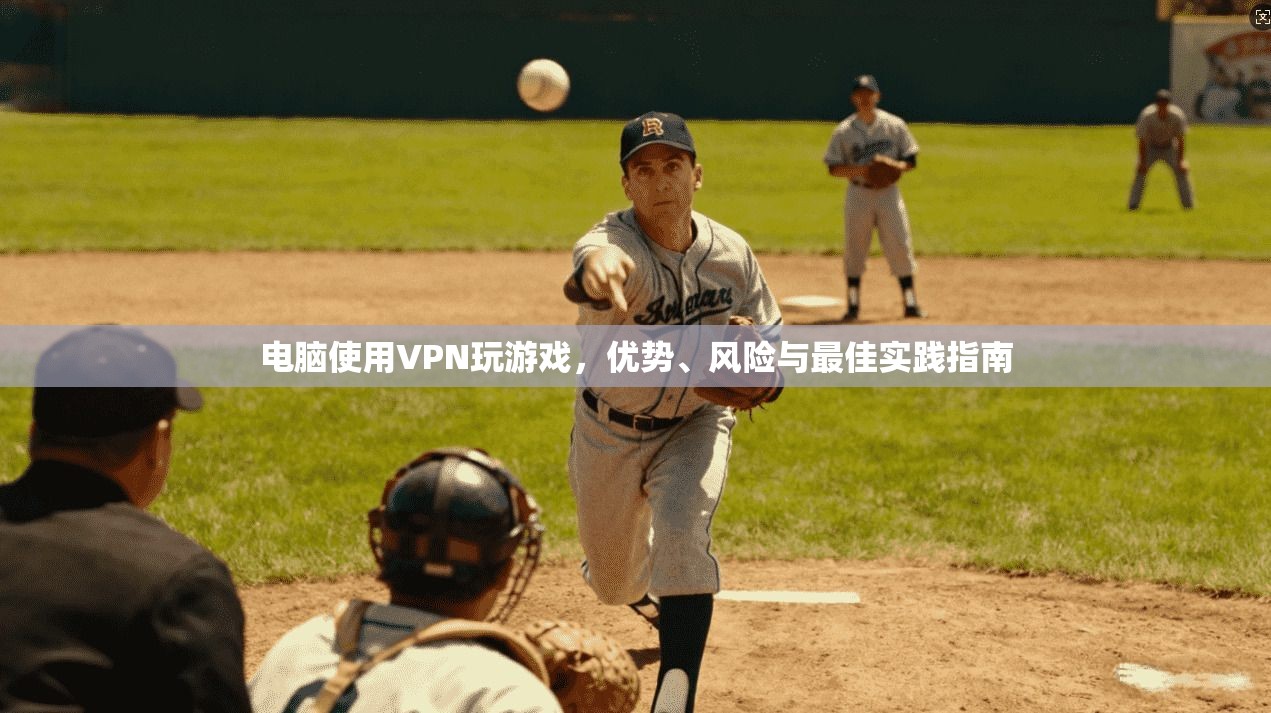 电脑使用VPN玩游戏，优势、风险与最佳实践指南