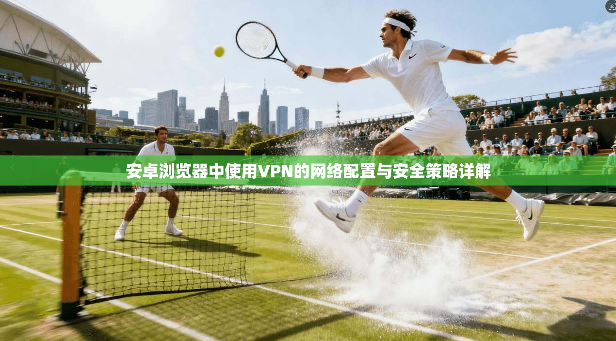 安卓浏览器中使用VPN的网络配置与安全策略详解