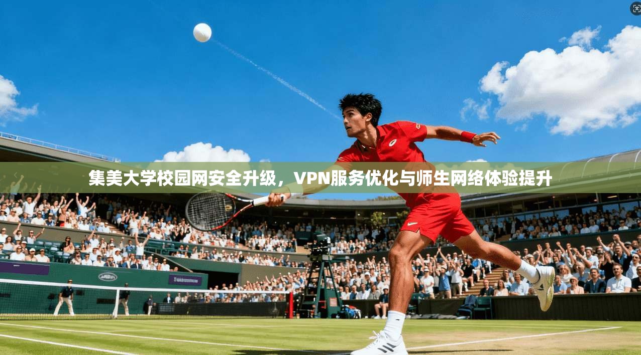 集美大学校园网安全升级，VPN服务优化与师生网络体验提升