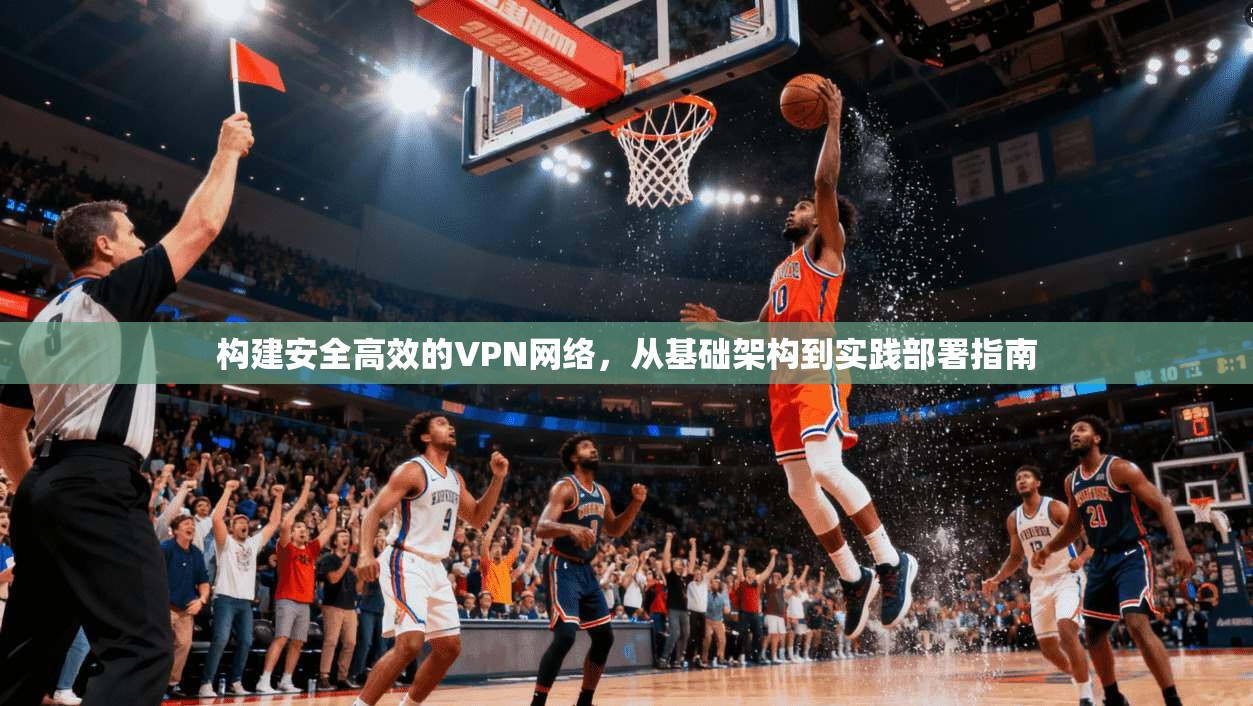 构建安全高效的VPN网络，从基础架构到实践部署指南