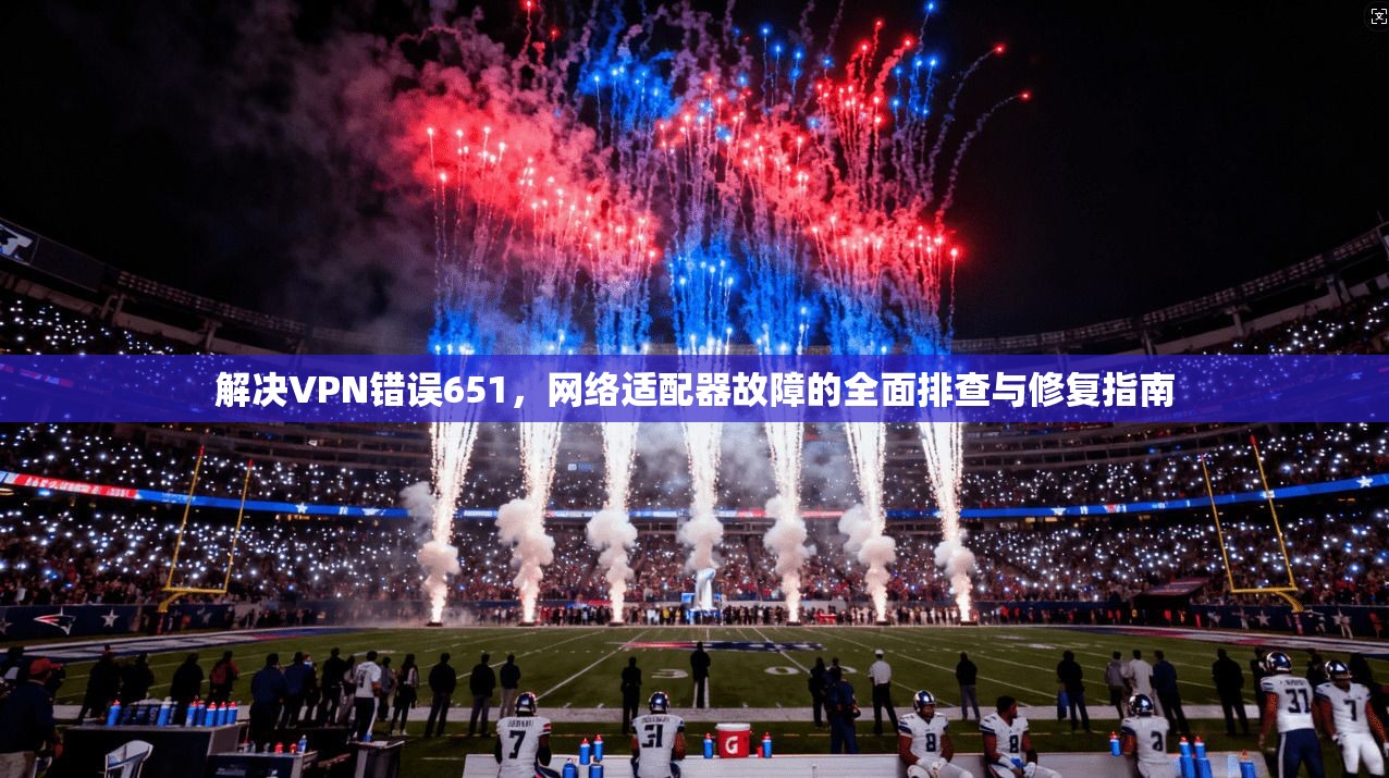 解决VPN错误651，网络适配器故障的全面排查与修复指南