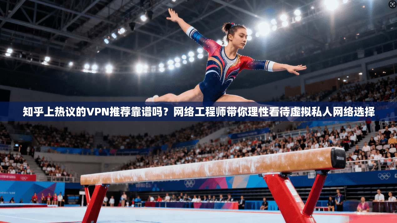知乎上热议的VPN推荐靠谱吗？网络工程师带你理性看待虚拟私人网络选择