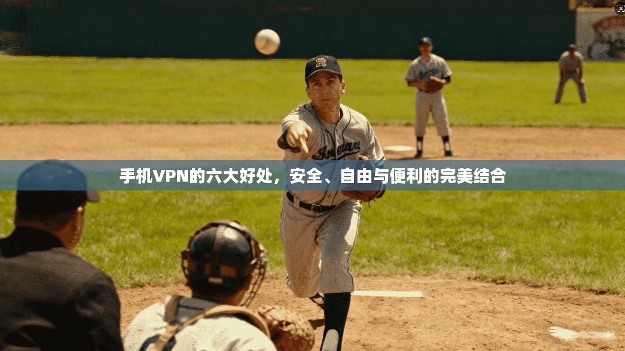 手机VPN的六大好处，安全、自由与便利的完美结合