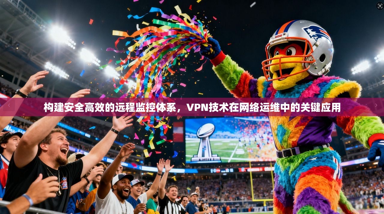 构建安全高效的远程监控体系，VPN技术在网络运维中的关键应用