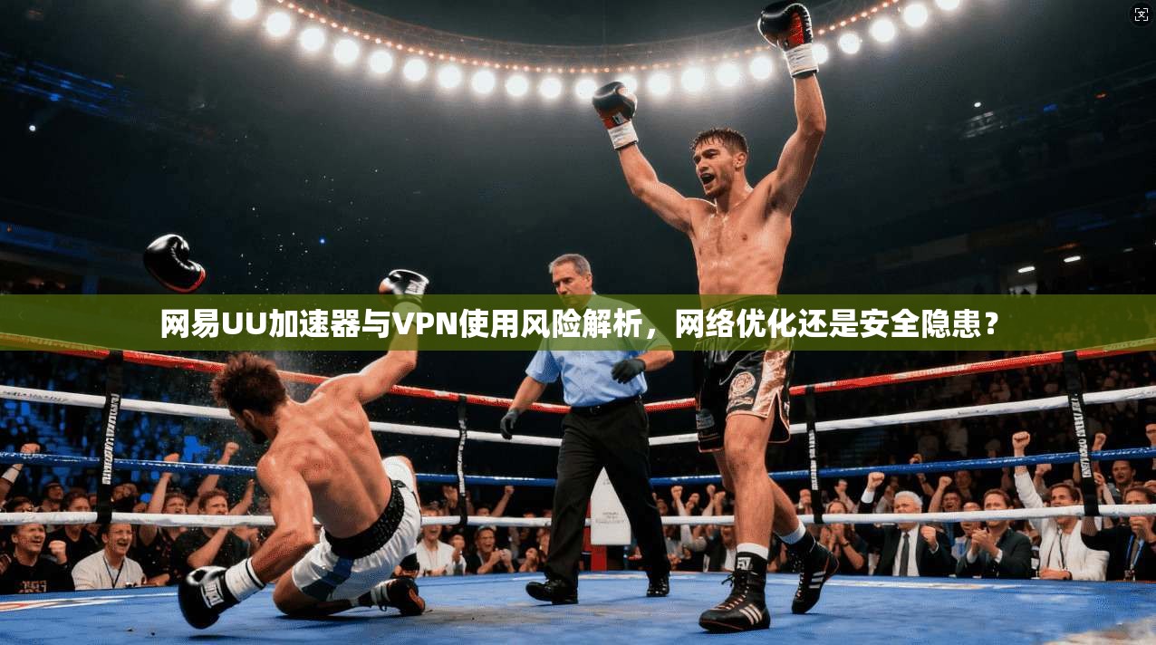 网易UU加速器与VPN使用风险解析，网络优化还是安全隐患？