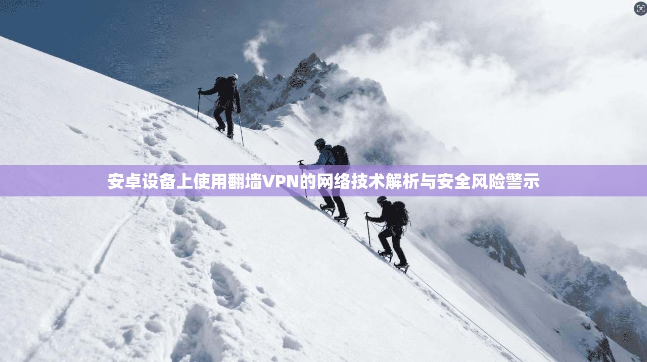安卓设备上使用翻墙VPN的网络技术解析与安全风险警示