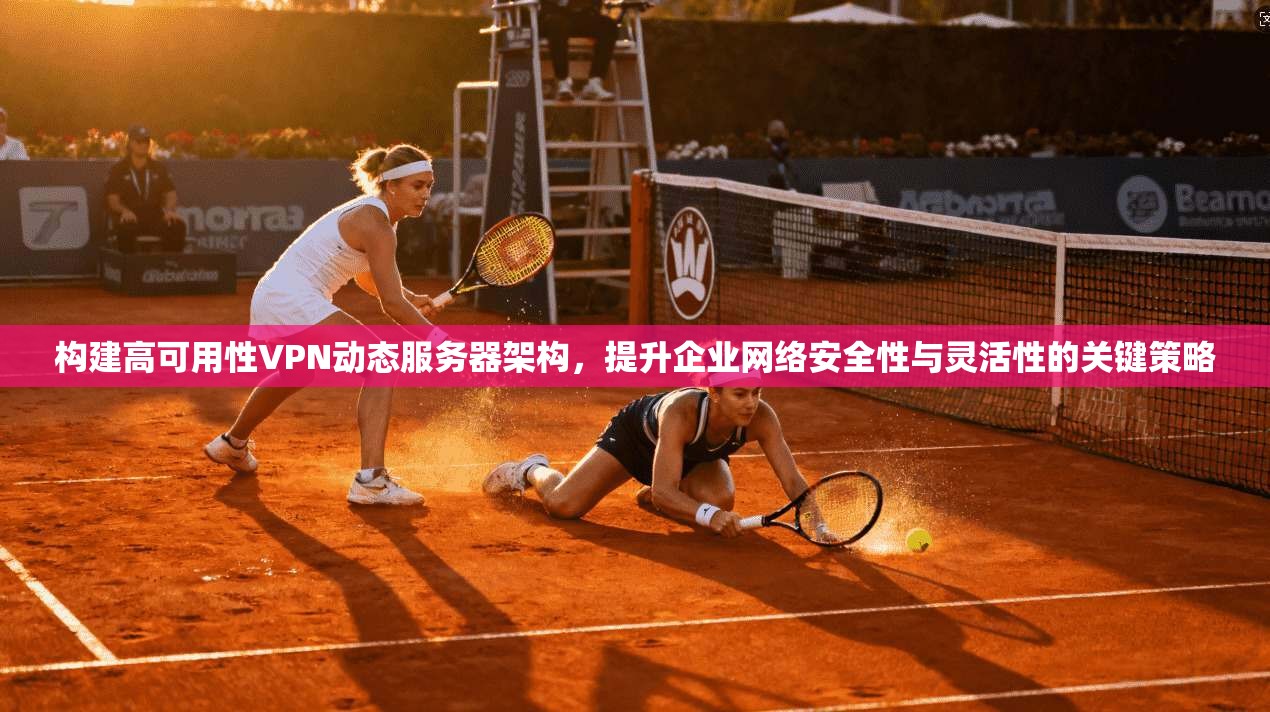 构建高可用性VPN动态服务器架构，提升企业网络安全性与灵活性的关键策略