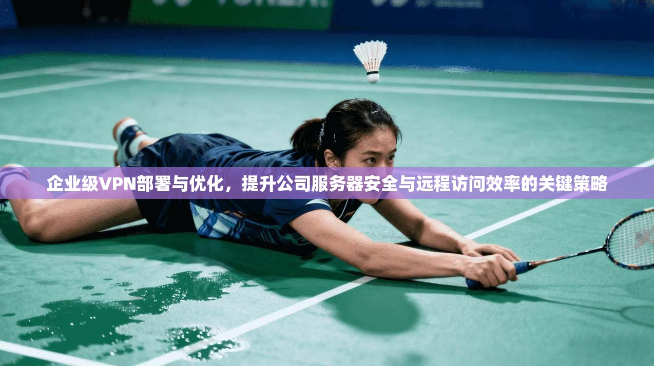 企业级VPN部署与优化，提升公司服务器安全与远程访问效率的关键策略