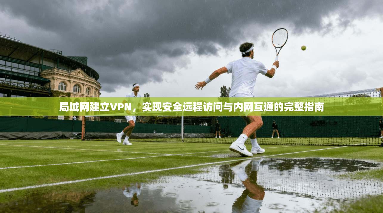局域网建立VPN，实现安全远程访问与内网互通的完整指南