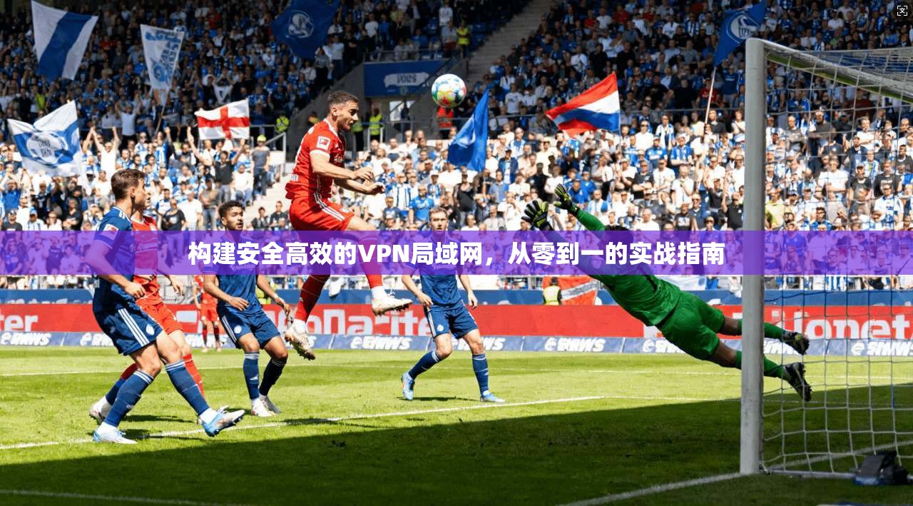 构建安全高效的VPN局域网，从零到一的实战指南