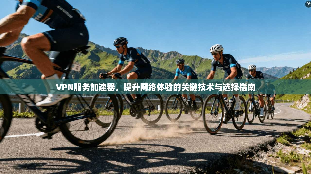 VPN服务加速器，提升网络体验的关键技术与选择指南