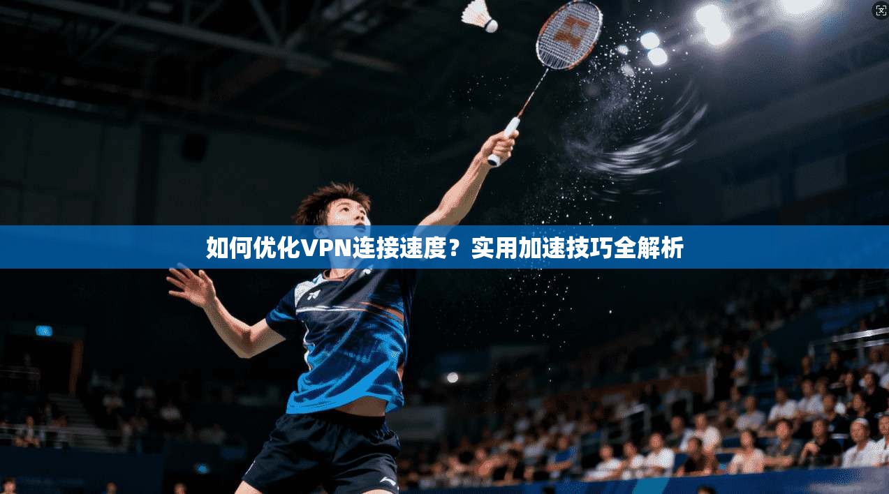 如何优化VPN连接速度？实用加速技巧全解析