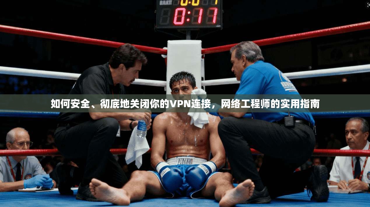 如何安全、彻底地关闭你的VPN连接，网络工程师的实用指南