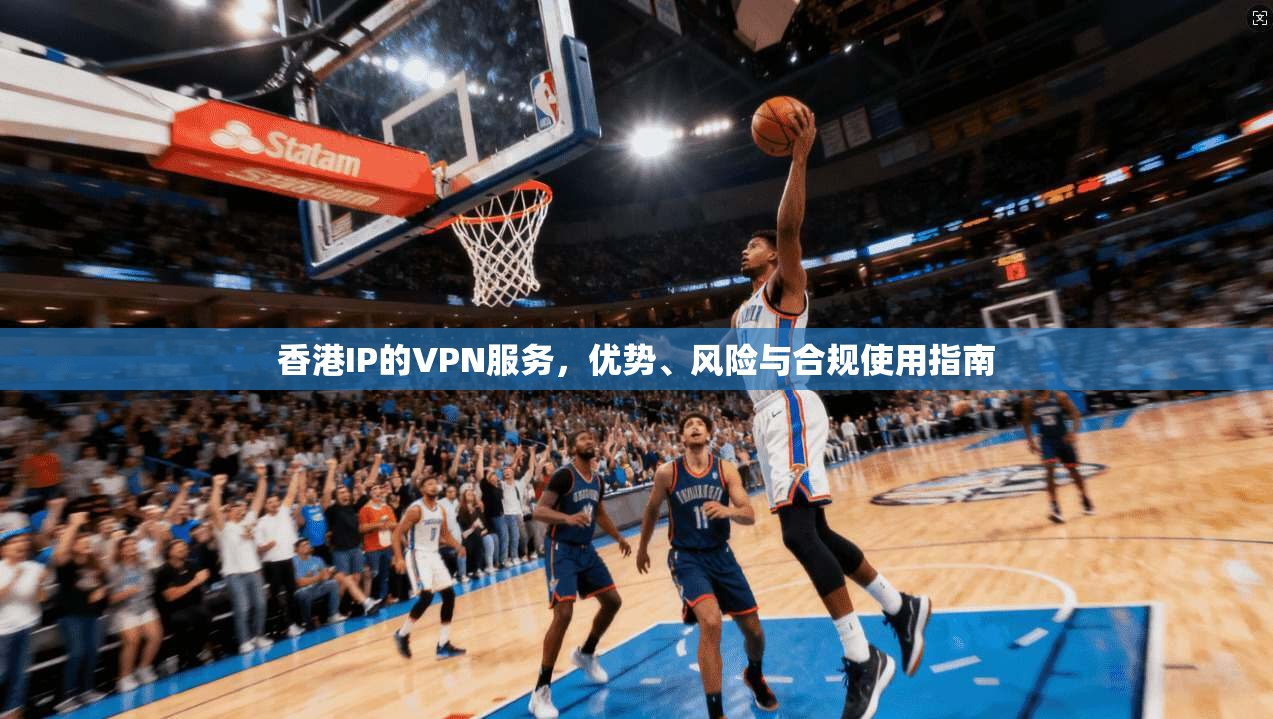 香港IP的VPN服务，优势、风险与合规使用指南