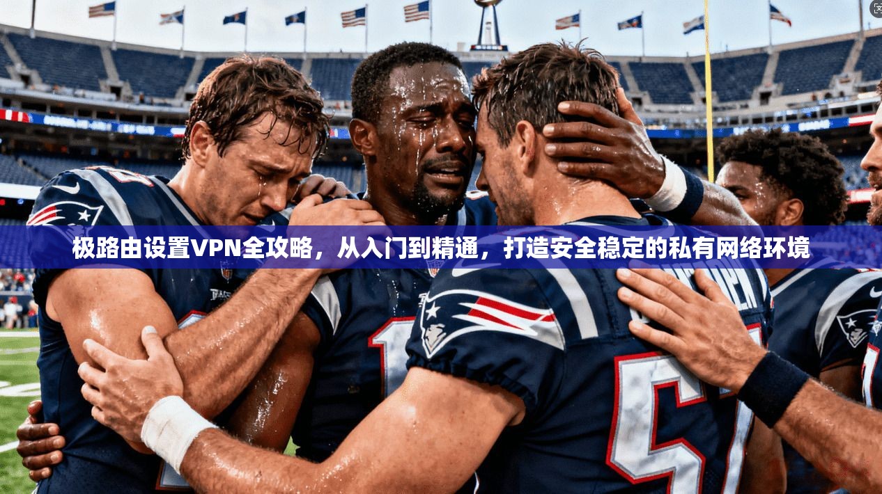 极路由设置VPN全攻略，从入门到精通，打造安全稳定的私有网络环境