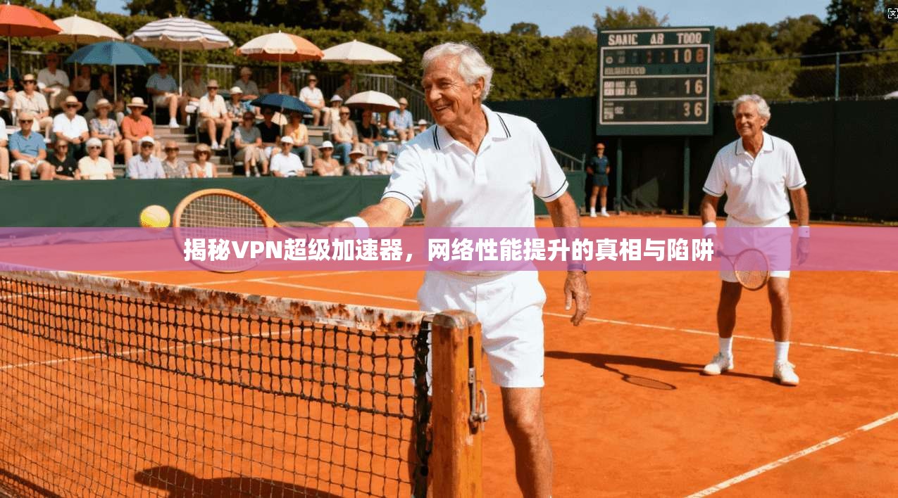 揭秘VPN超级加速器，网络性能提升的真相与陷阱