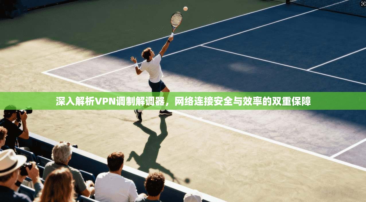 深入解析VPN调制解调器，网络连接安全与效率的双重保障