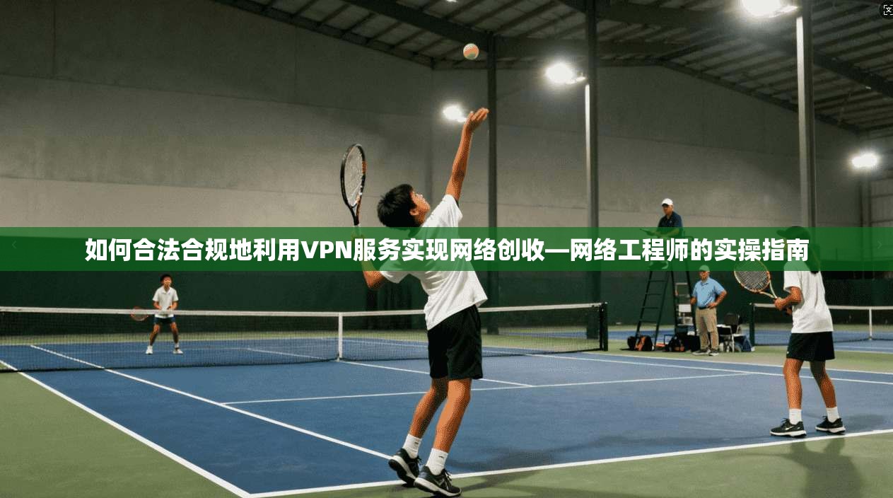 如何合法合规地利用VPN服务实现网络创收—网络工程师的实操指南