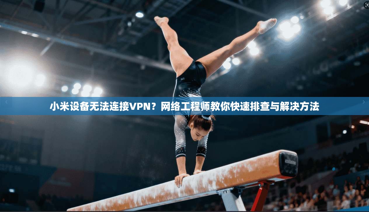 小米设备无法连接VPN？网络工程师教你快速排查与解决方法