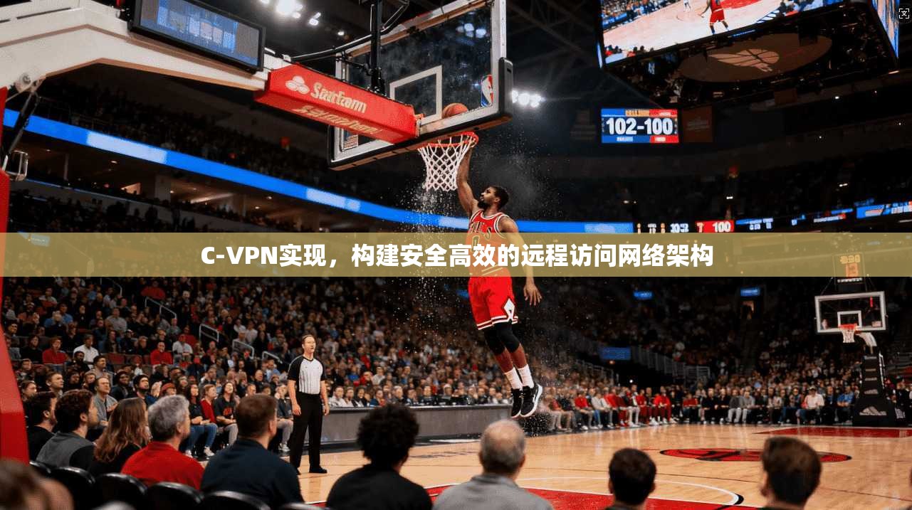 C-VPN实现，构建安全高效的远程访问网络架构