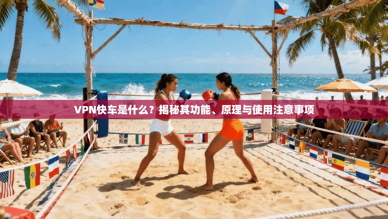 VPN快车是什么？揭秘其功能、原理与使用注意事项