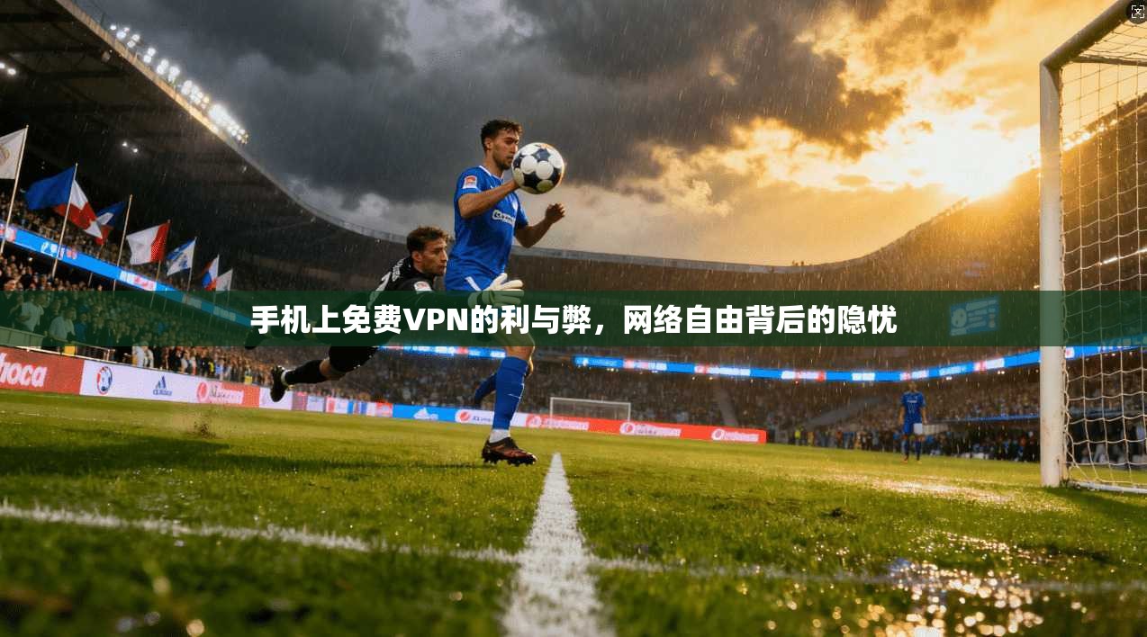 手机上免费VPN的利与弊，网络自由背后的隐忧