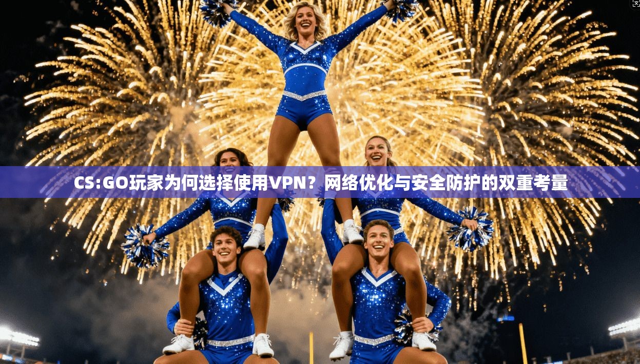 CS:GO玩家为何选择使用VPN？网络优化与安全防护的双重考量