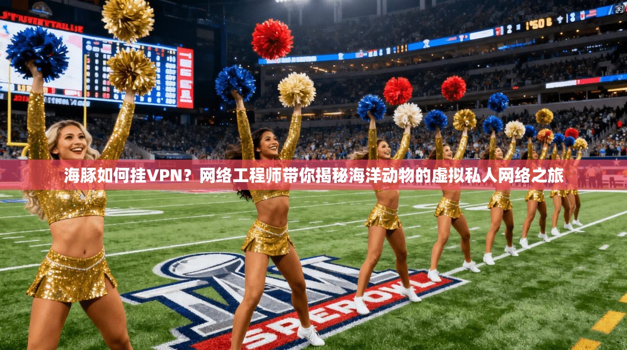 海豚如何挂VPN？网络工程师带你揭秘海洋动物的虚拟私人网络之旅