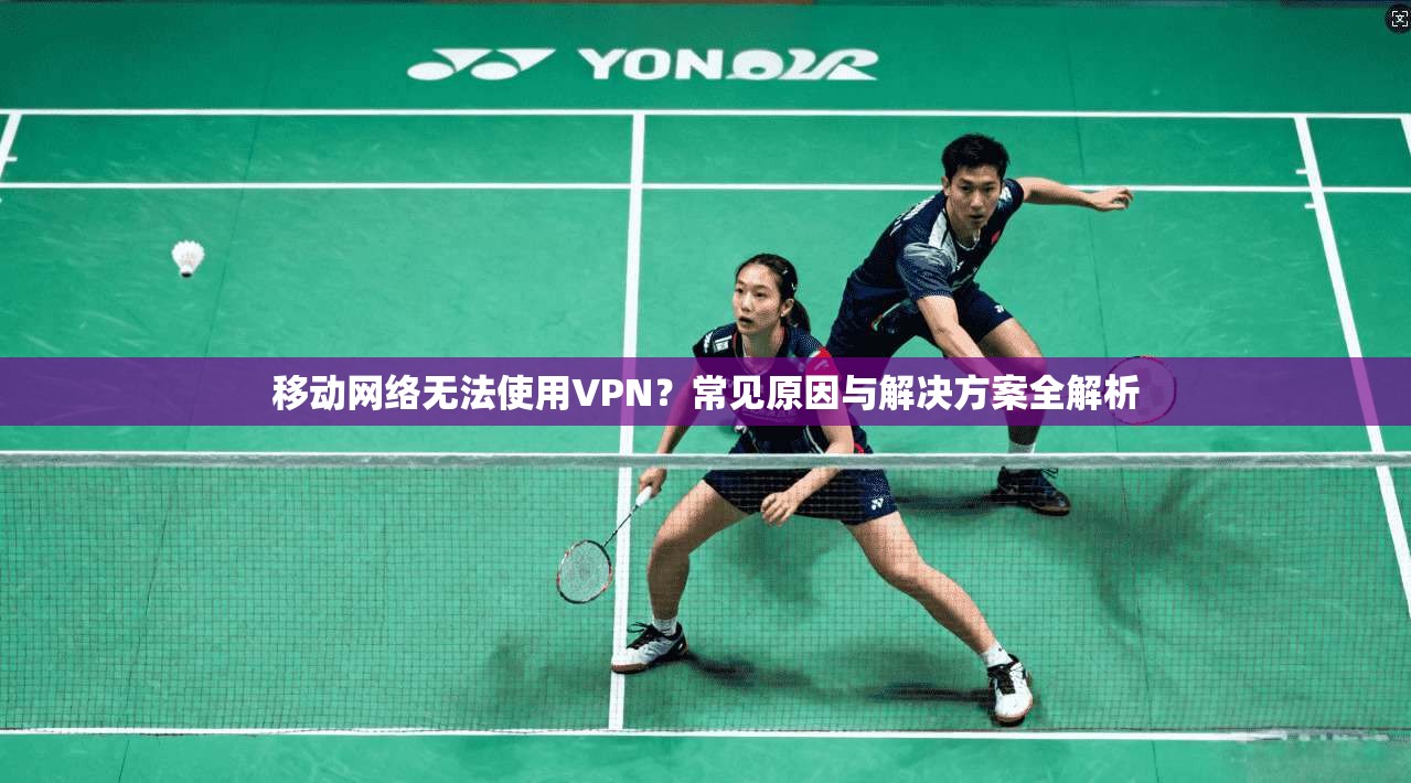移动网络无法使用VPN？常见原因与解决方案全解析