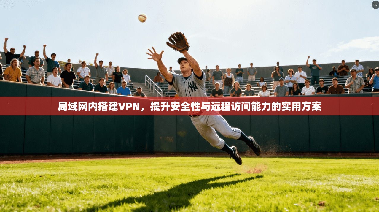 局域网内搭建VPN，提升安全性与远程访问能力的实用方案