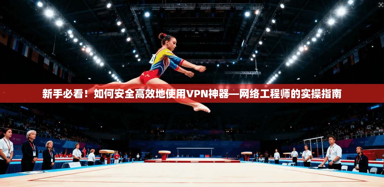 新手必看！如何安全高效地使用VPN神器—网络工程师的实操指南