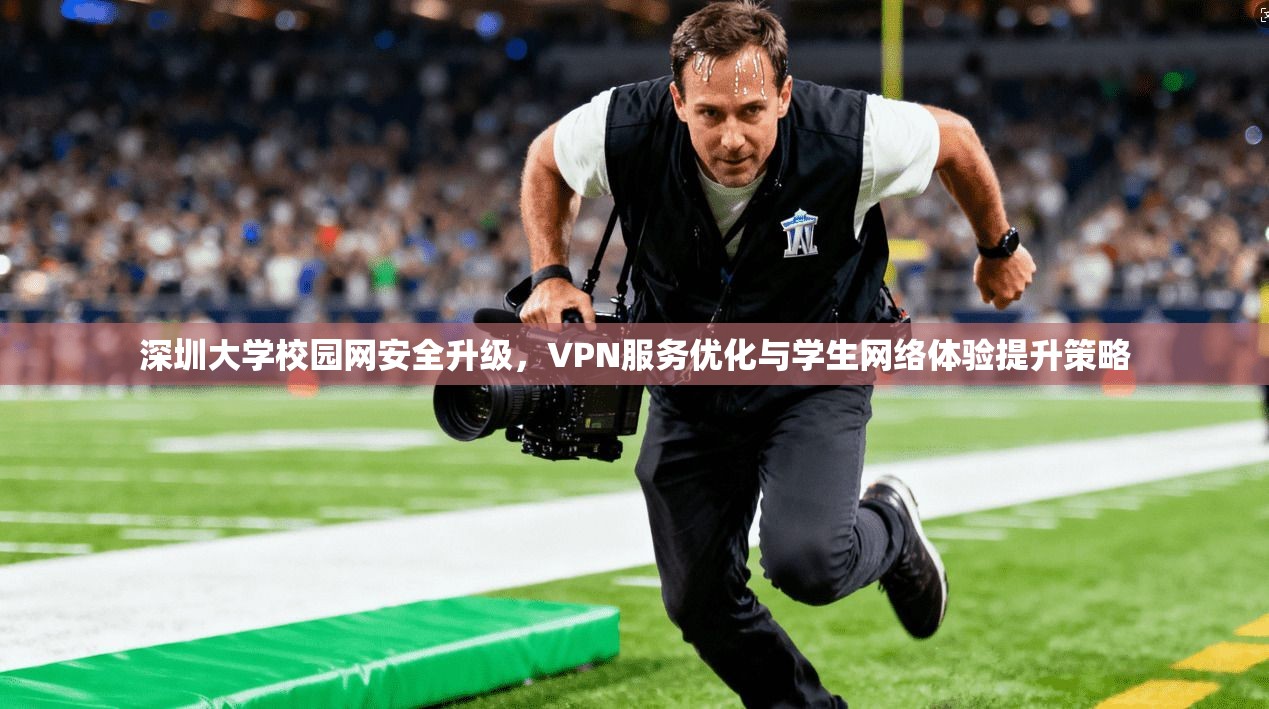 深圳大学校园网安全升级，VPN服务优化与学生网络体验提升策略