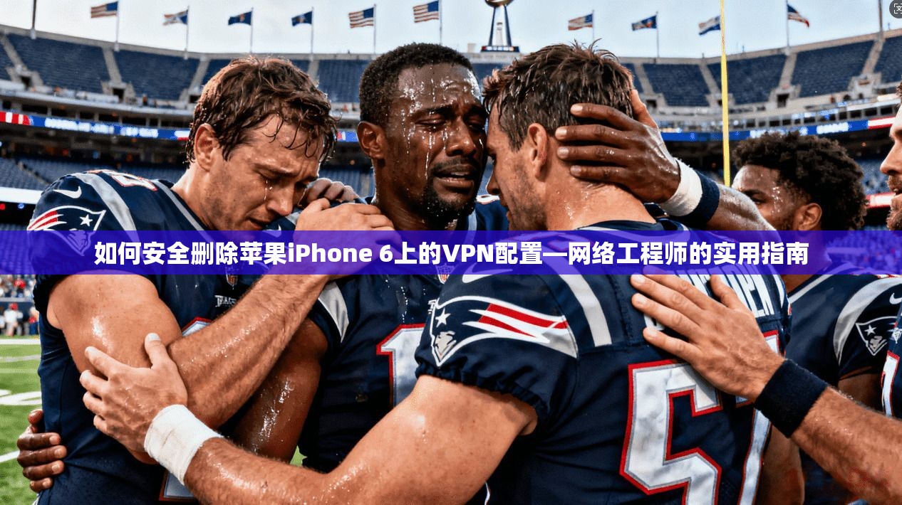 如何安全删除苹果iPhone 6上的VPN配置—网络工程师的实用指南