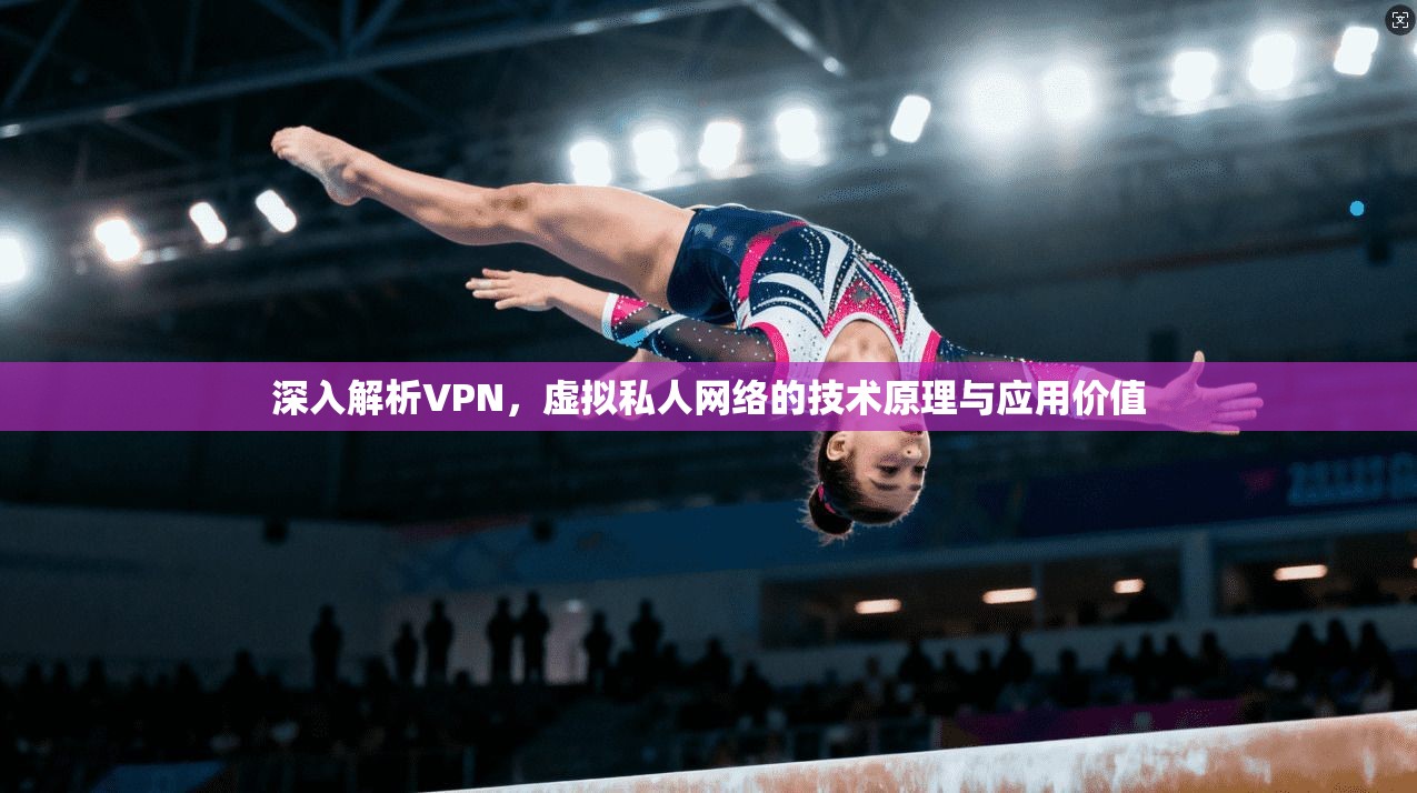 深入解析VPN，虚拟私人网络的技术原理与应用价值