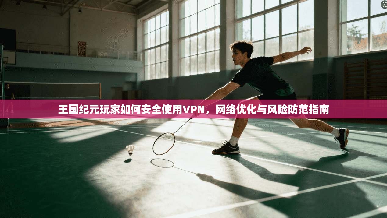王国纪元玩家如何安全使用VPN，网络优化与风险防范指南