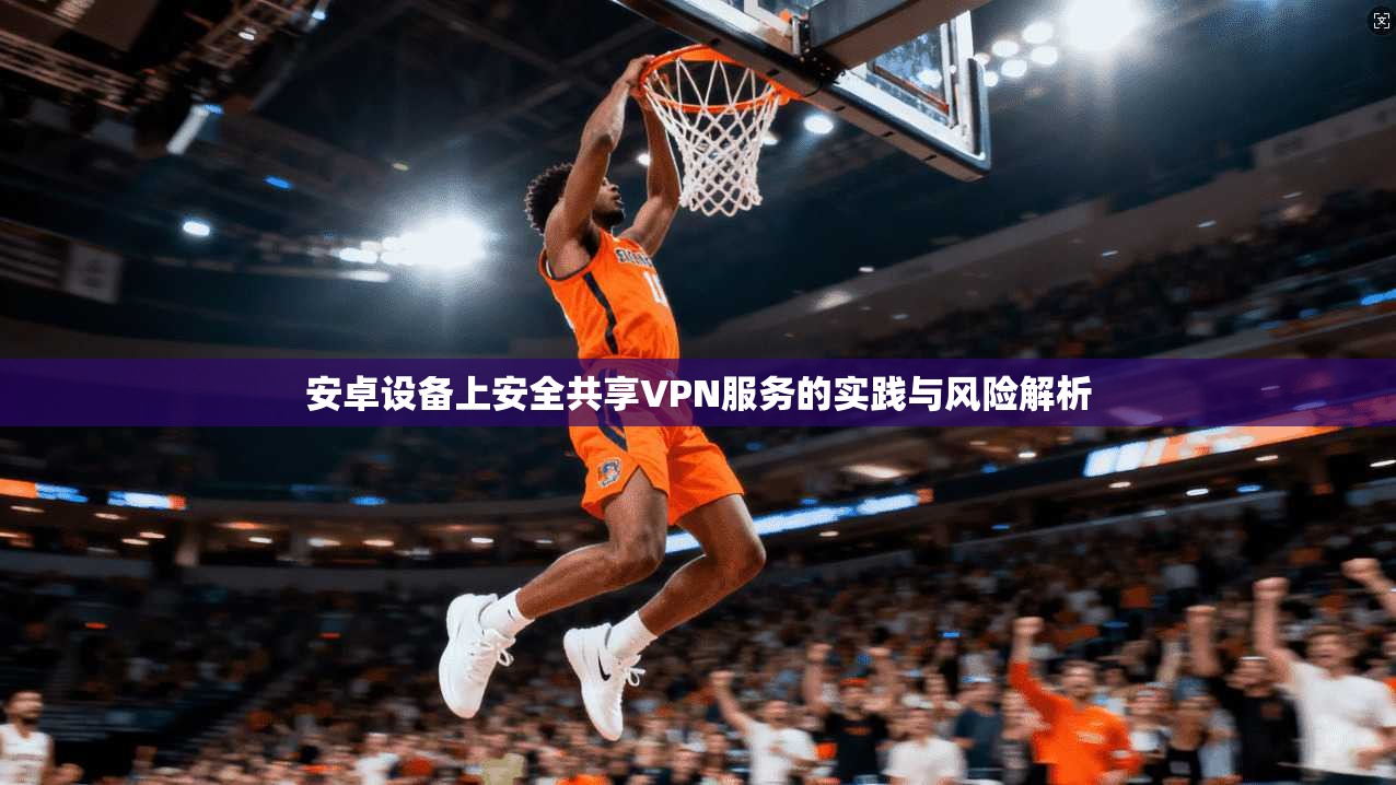 安卓设备上安全共享VPN服务的实践与风险解析
