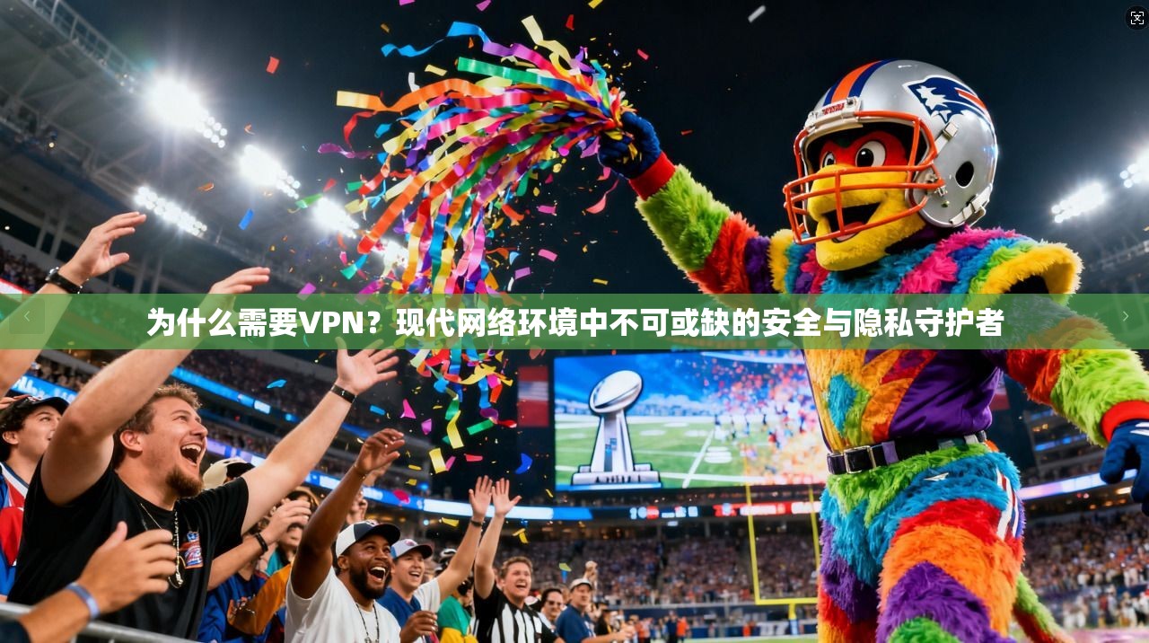 为什么需要VPN？现代网络环境中不可或缺的安全与隐私守护者