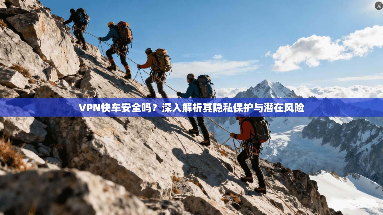 VPN快车安全吗？深入解析其隐私保护与潜在风险