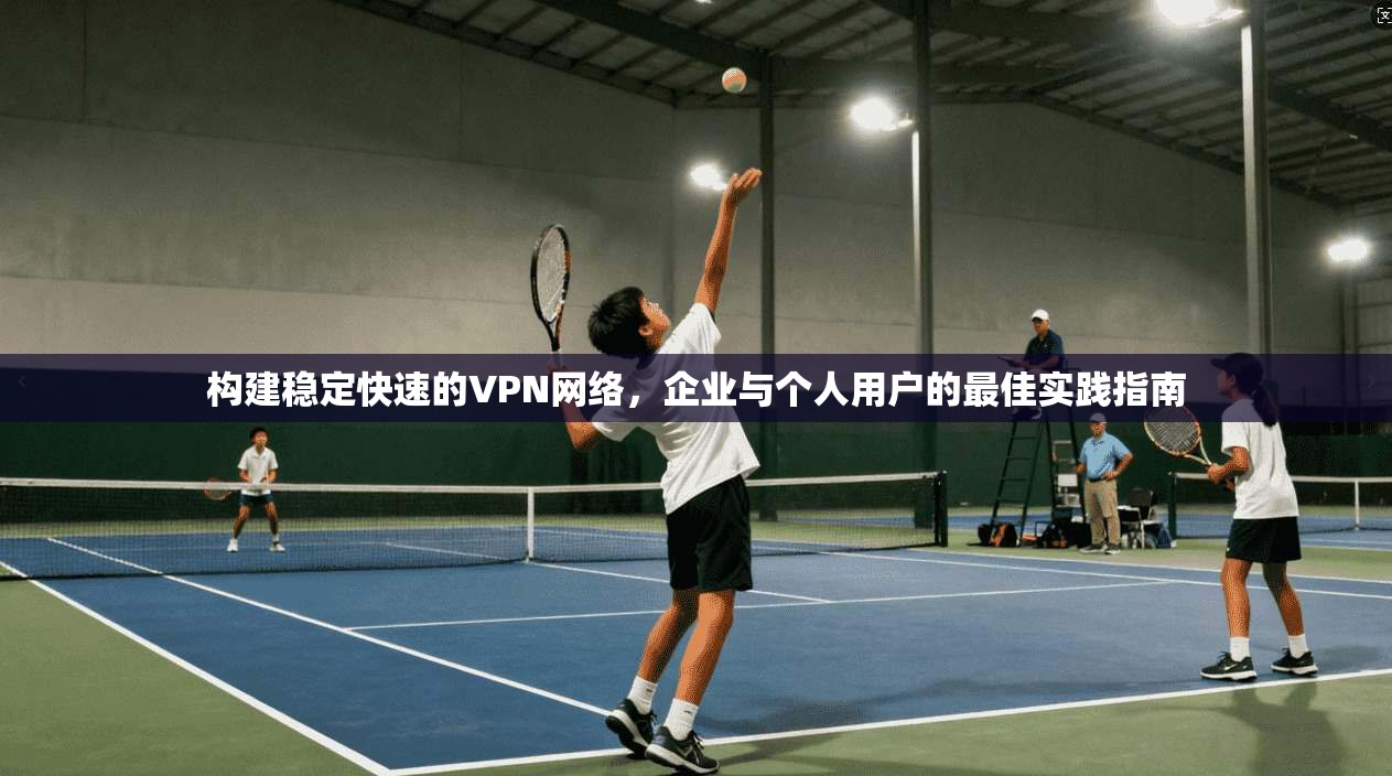 构建稳定快速的VPN网络，企业与个人用户的最佳实践指南