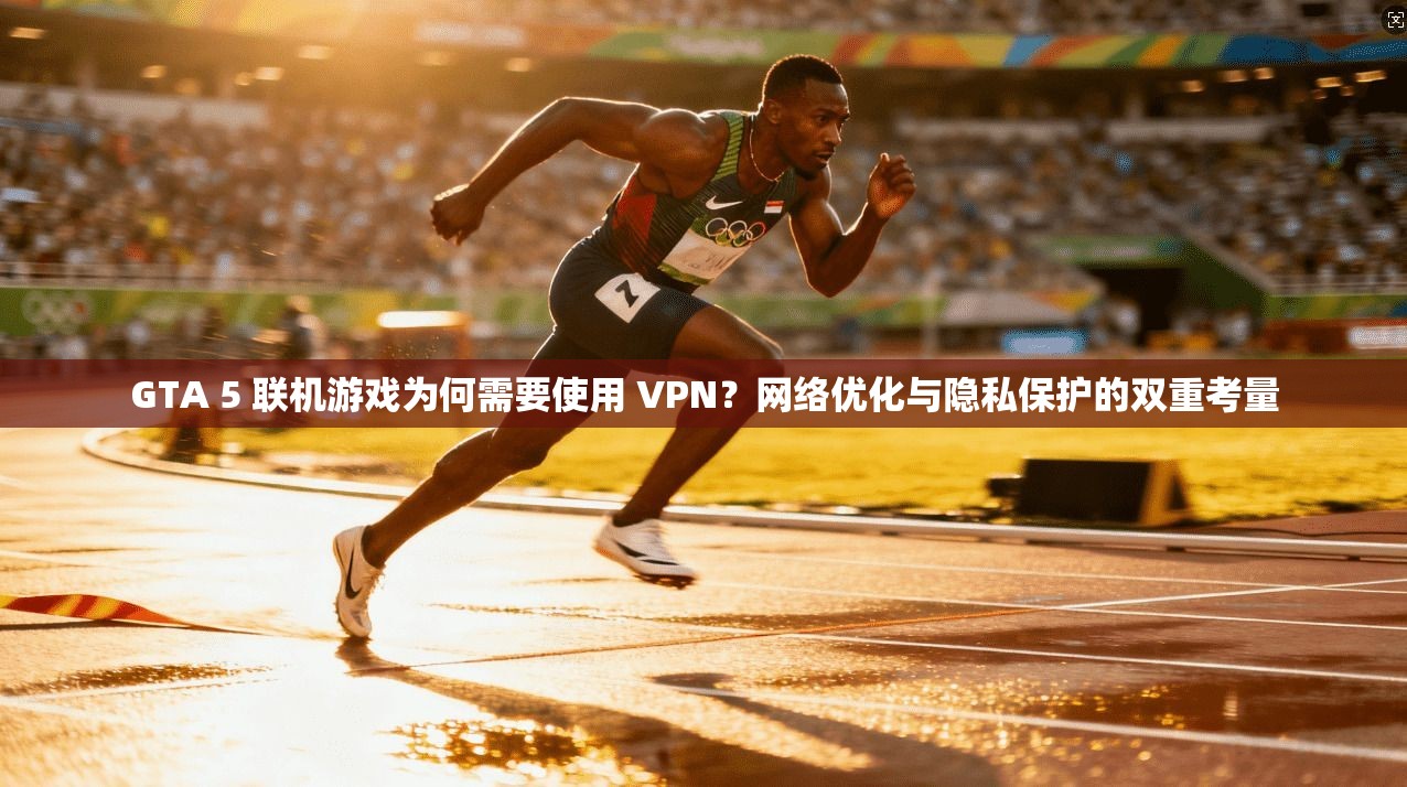 GTA 5 联机游戏为何需要使用 VPN？网络优化与隐私保护的双重考量