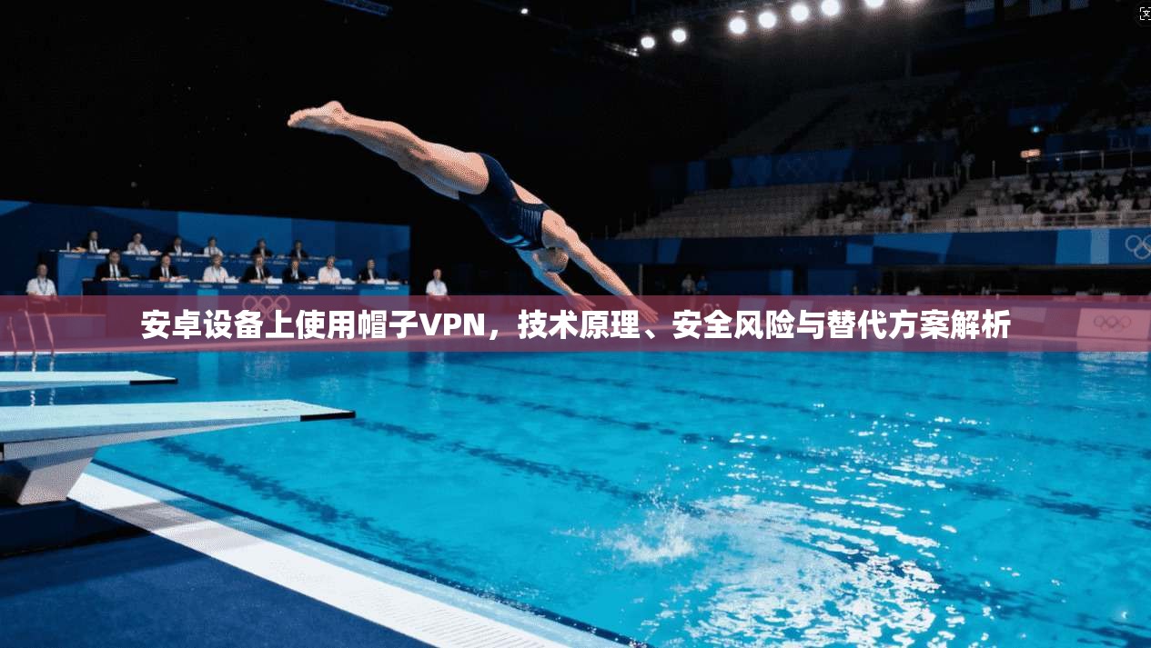 安卓设备上使用帽子VPN，技术原理、安全风险与替代方案解析